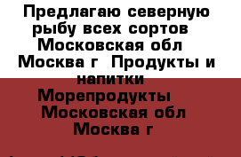 Предлагаю северную рыбу всех сортов - Московская обл., Москва г. Продукты и напитки » Морепродукты   . Московская обл.,Москва г.